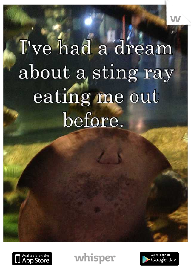 I've had a dream about a sting ray eating me out before. 