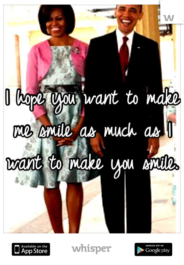 I hope you want to make me smile as much as I want to make you smile.