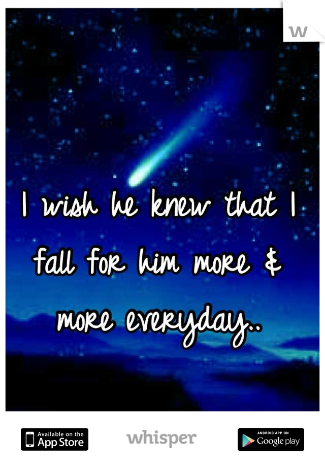 I wish he knew that I fall for him more & more everyday..