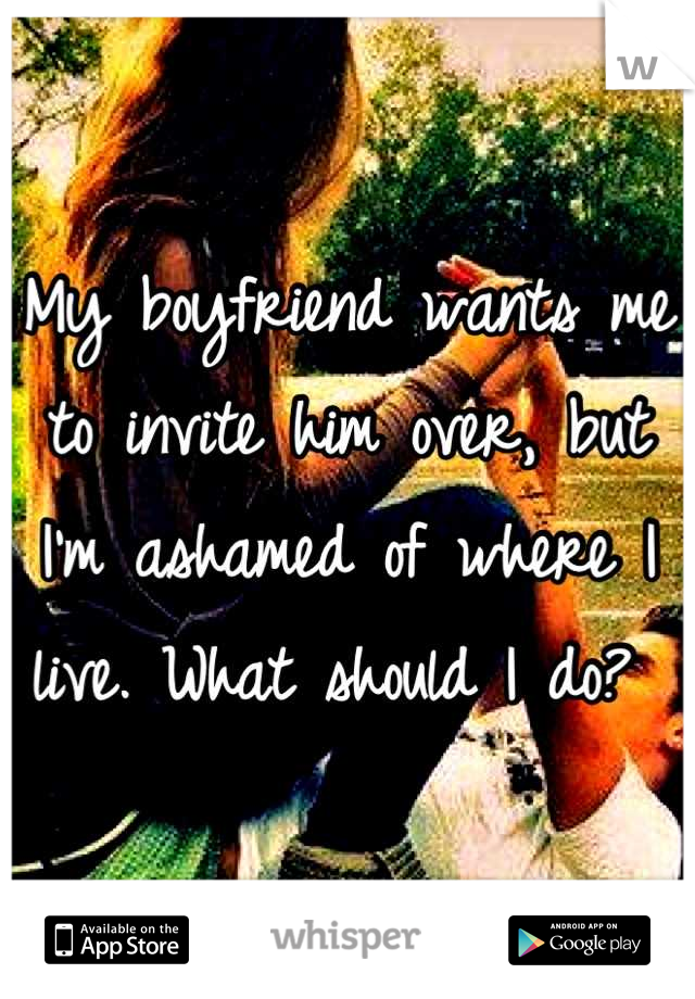 My boyfriend wants me to invite him over, but I'm ashamed of where I live. What should I do? 