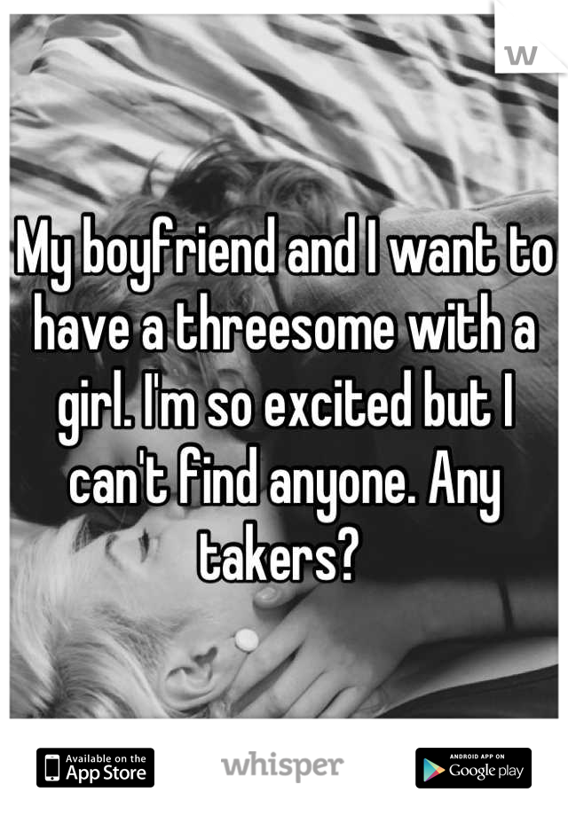 My boyfriend and I want to have a threesome with a girl. I'm so excited but I can't find anyone. Any takers? 