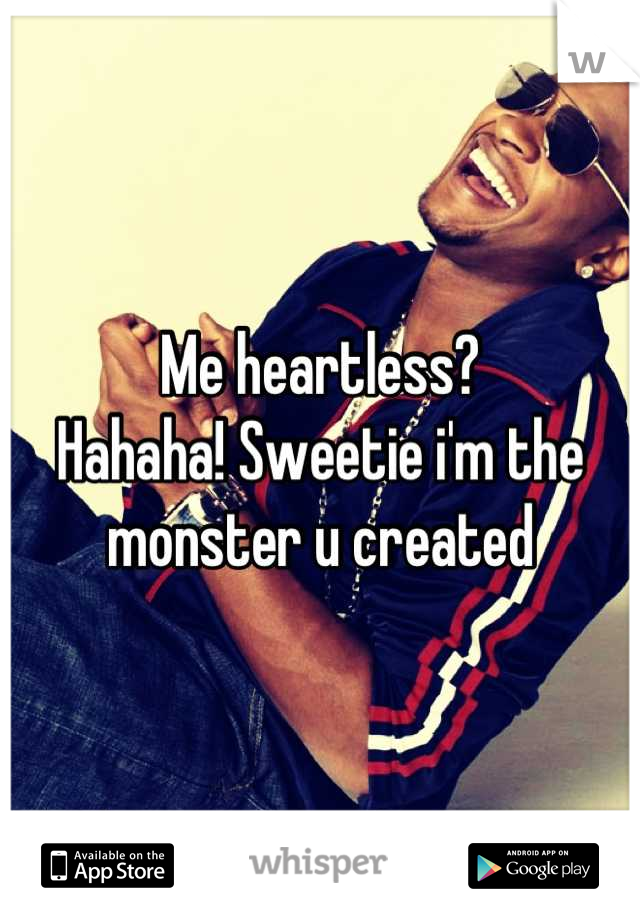 Me heartless? 
Hahaha! Sweetie i'm the monster u created