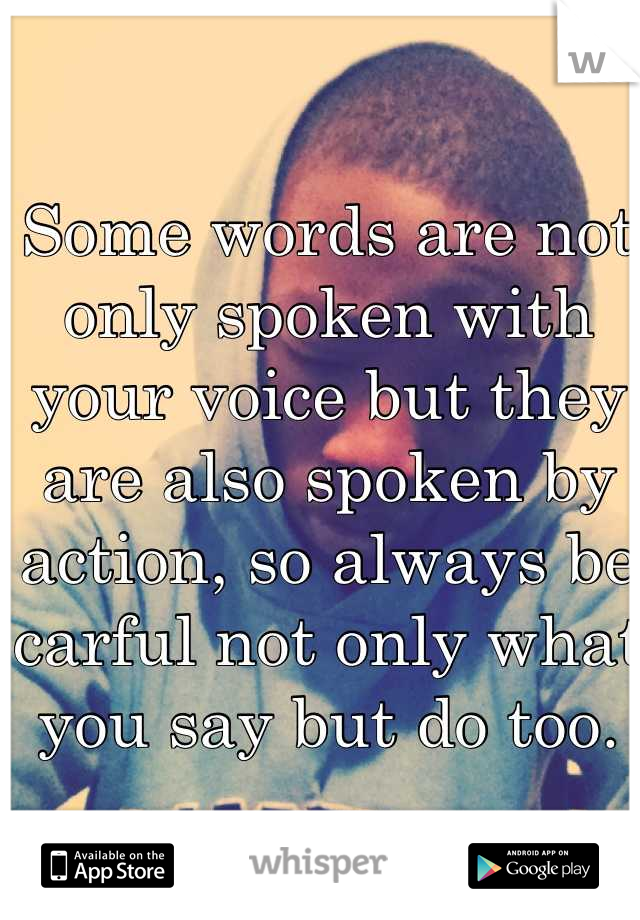 Some words are not only spoken with your voice but they are also spoken by action, so always be carful not only what you say but do too.