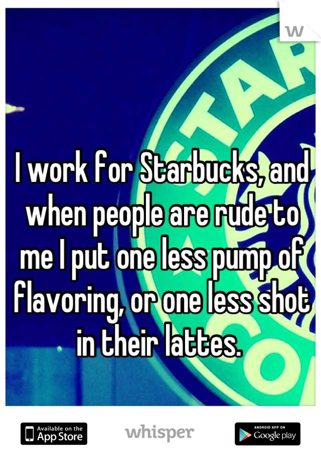 I work for Starbucks, and when people are rude to me I put one less pump of flavoring, or one less shot in their lattes. 