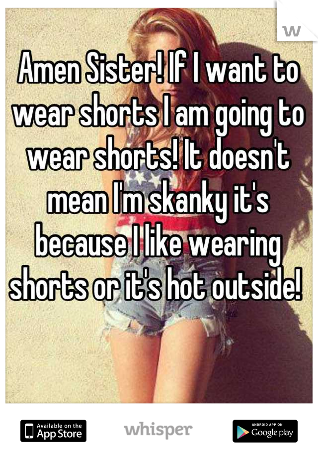 Amen Sister! If I want to wear shorts I am going to wear shorts! It doesn't mean I'm skanky it's because I like wearing shorts or it's hot outside! 