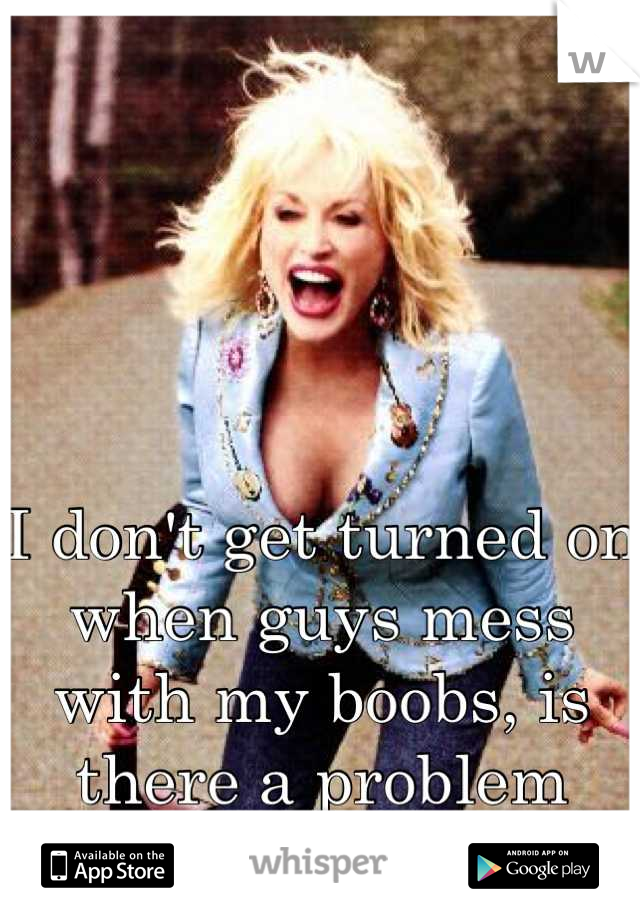 I don't get turned on when guys mess with my boobs, is there a problem with me?