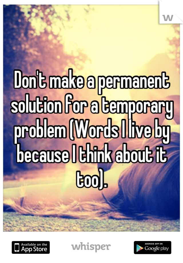 Don't make a permanent solution for a temporary problem (Words I live by because I think about it too).