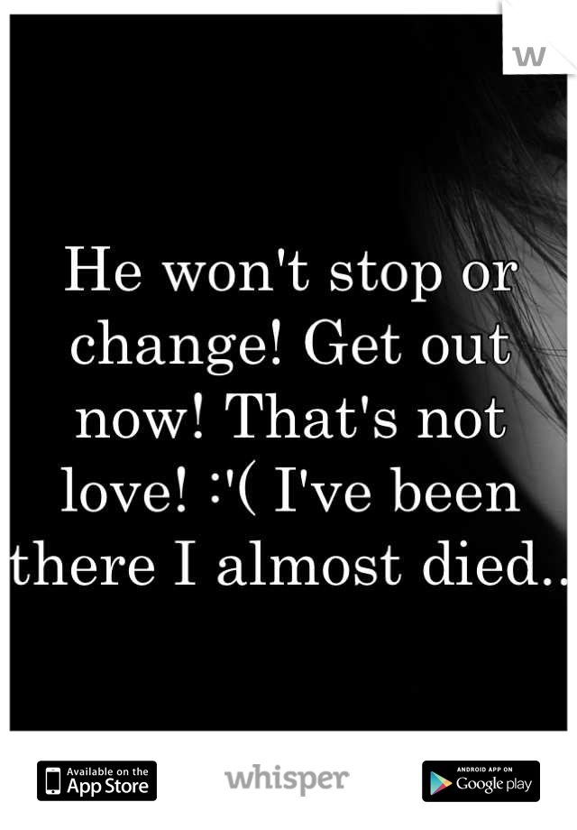 He won't stop or change! Get out now! That's not love! :'( I've been there I almost died..