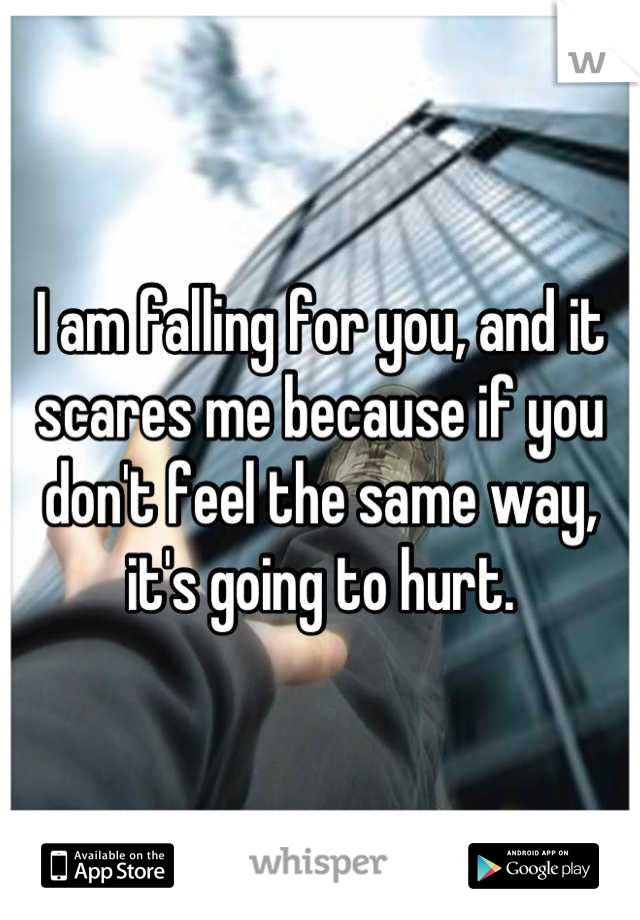 I am falling for you, and it scares me because if you don't feel the same way, it's going to hurt.