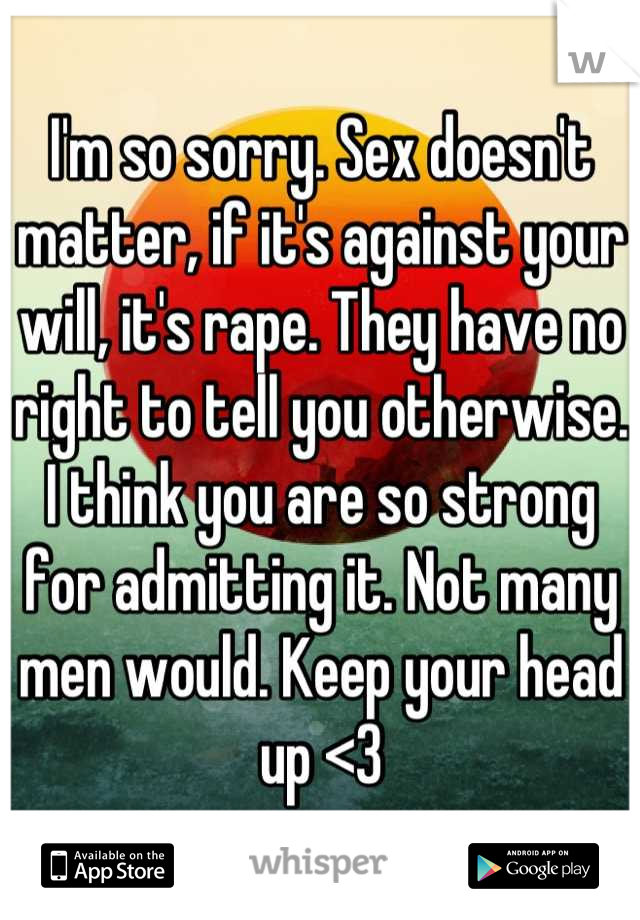 I'm so sorry. Sex doesn't matter, if it's against your will, it's rape. They have no right to tell you otherwise. I think you are so strong for admitting it. Not many men would. Keep your head up <3