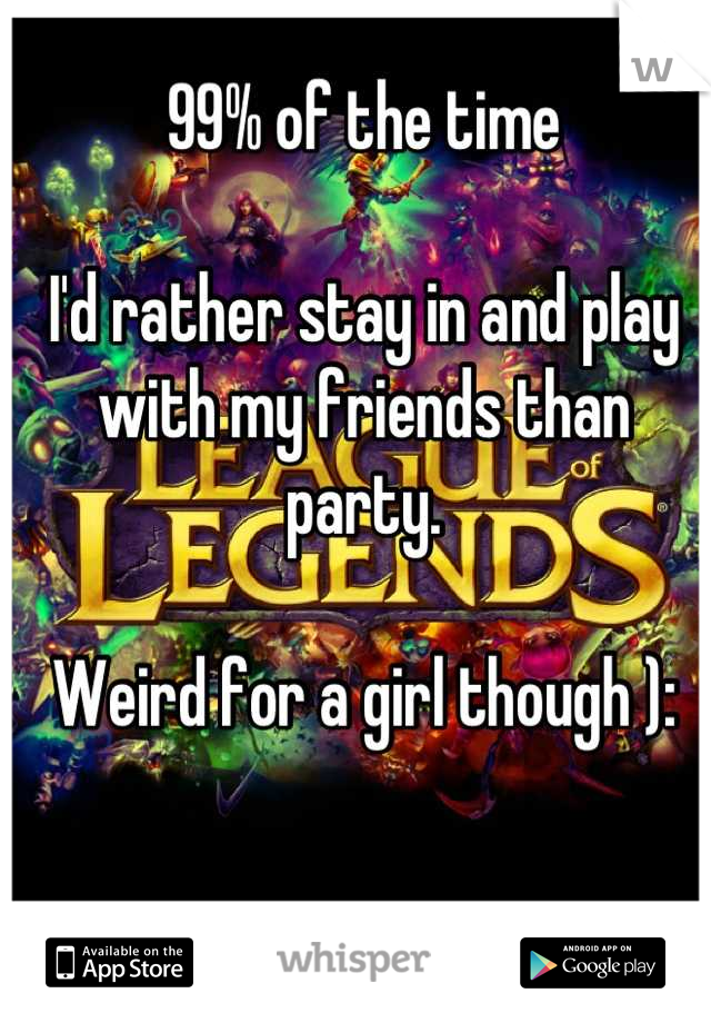 99% of the time

I'd rather stay in and play with my friends than party. 

Weird for a girl though ):