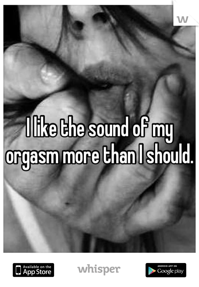 I like the sound of my orgasm more than I should.