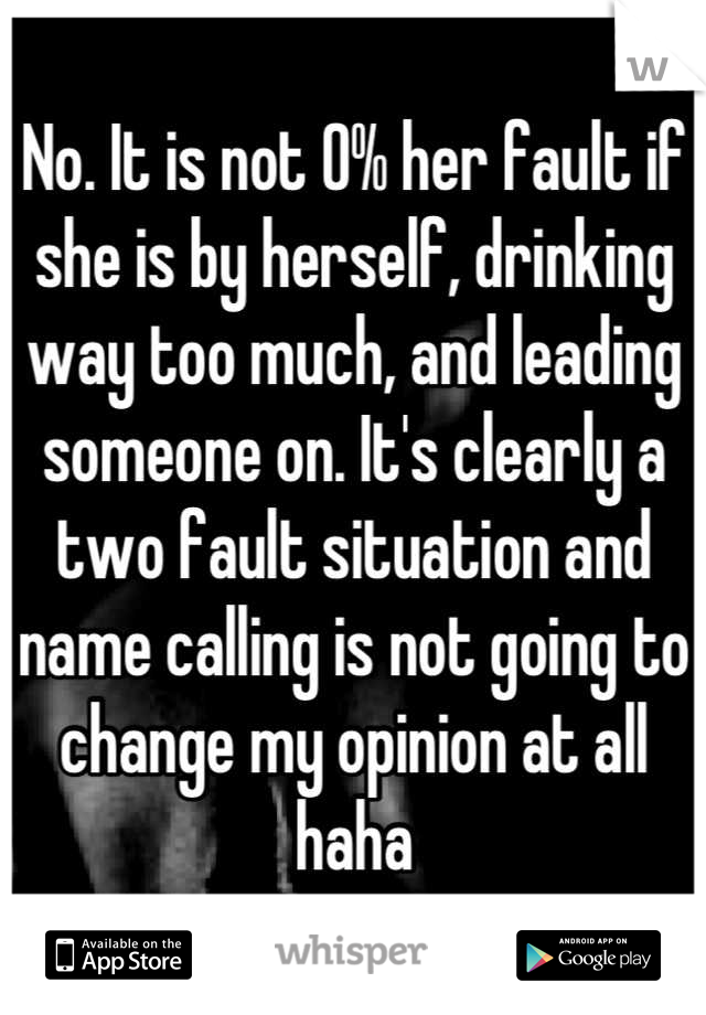 No. It is not 0% her fault if she is by herself, drinking way too much, and leading someone on. It's clearly a two fault situation and name calling is not going to change my opinion at all haha