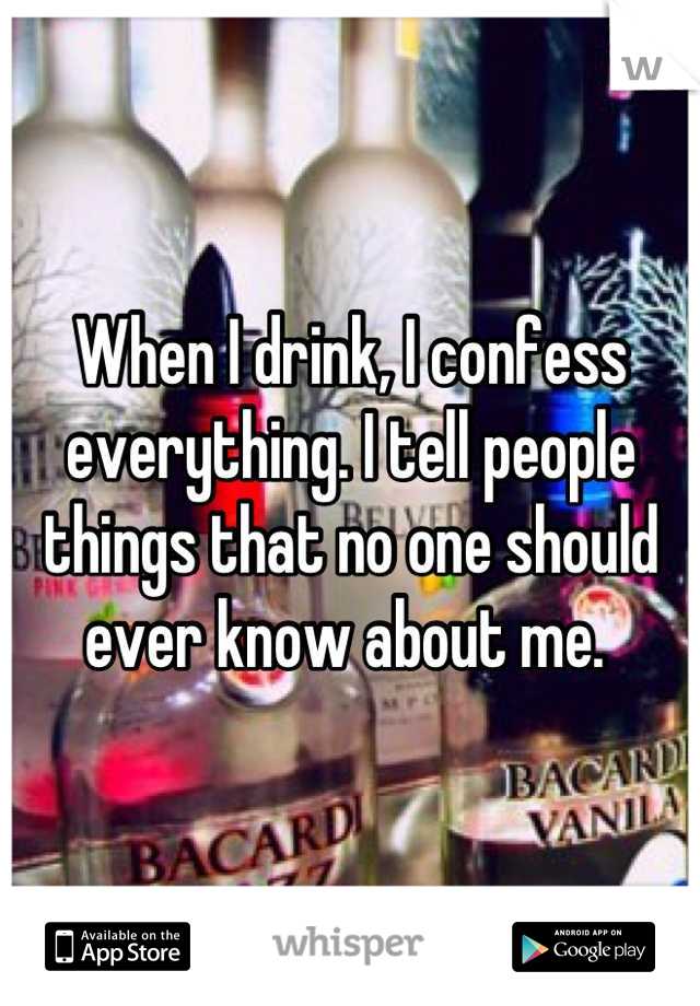 When I drink, I confess everything. I tell people things that no one should ever know about me. 