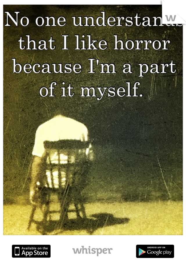 No one understands that I like horror because I'm a part of it myself. 