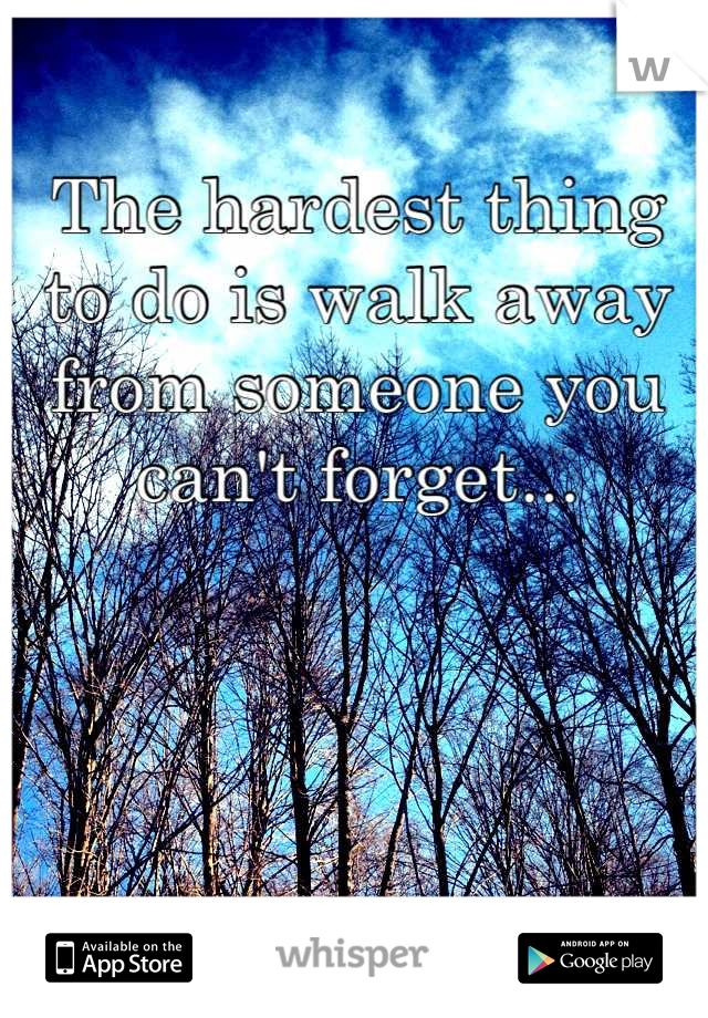 The hardest thing to do is walk away from someone you can't forget...