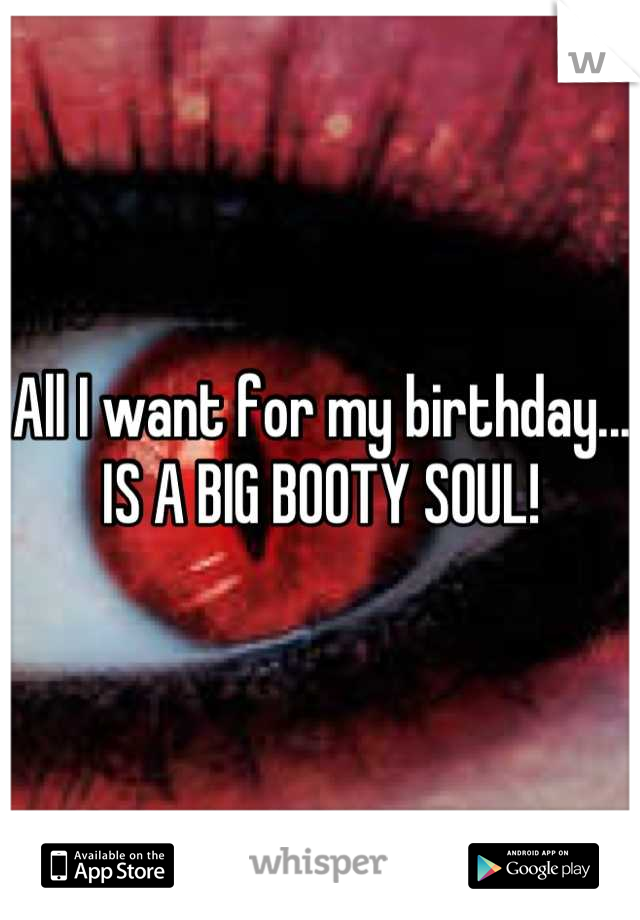 All I want for my birthday...
IS A BIG BOOTY SOUL!