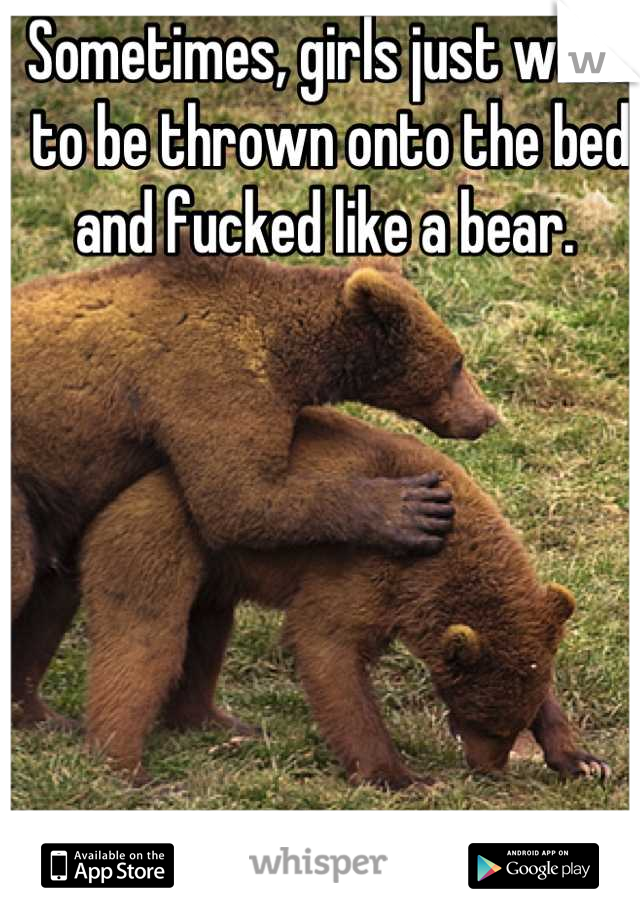 Sometimes, girls just want to be thrown onto the bed and fucked like a bear. 