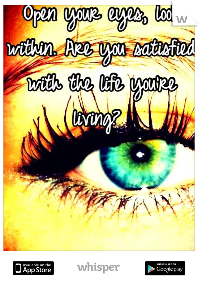 Open your eyes, look within. Are you satisfied with the life you're living? 