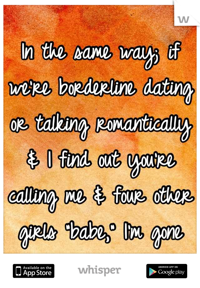 In the same way; if we're borderline dating or talking romantically & I find out you're calling me & four other girls "babe," I'm gone