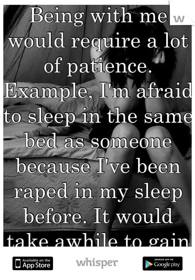 Being with me would require a lot of patience. Example, I'm afraid to sleep in the same bed as someone because I've been raped in my sleep before. It would take awhile to gain my trust. 