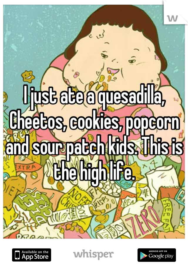 I just ate a quesadilla, Cheetos, cookies, popcorn and sour patch kids. This is the high life.