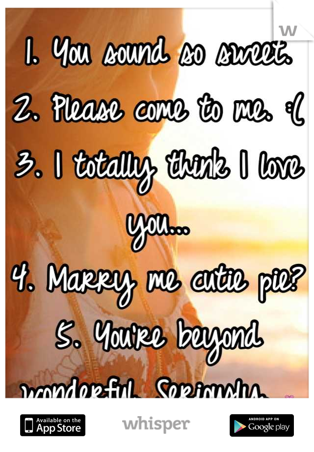 1. You sound so sweet.
2. Please come to me. :(
3. I totally think I love you...
4. Marry me cutie pie? 
5. You're beyond wonderful. Seriously. 💗

