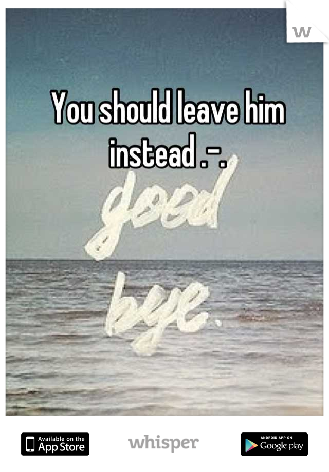 You should leave him instead .-.