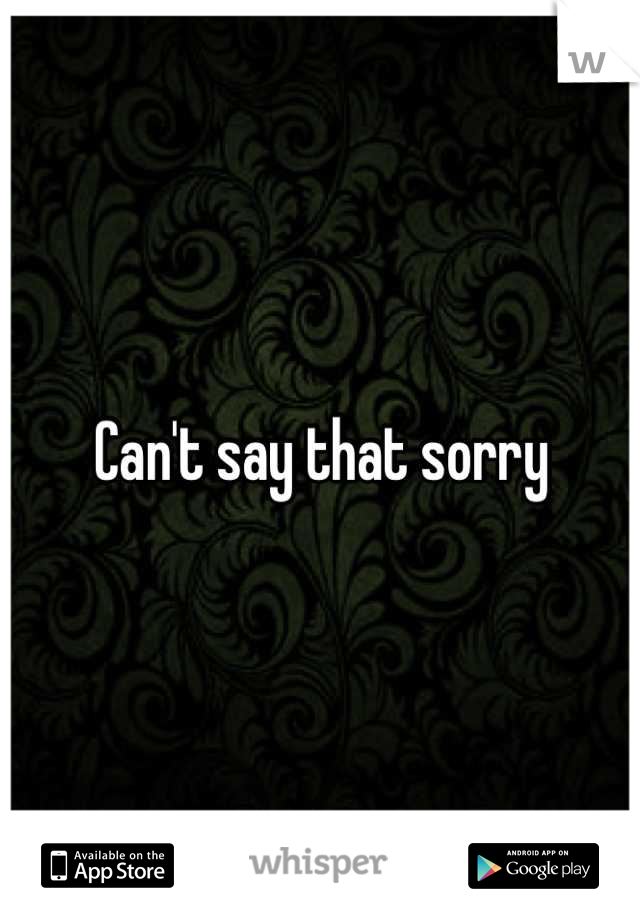 Can't say that sorry