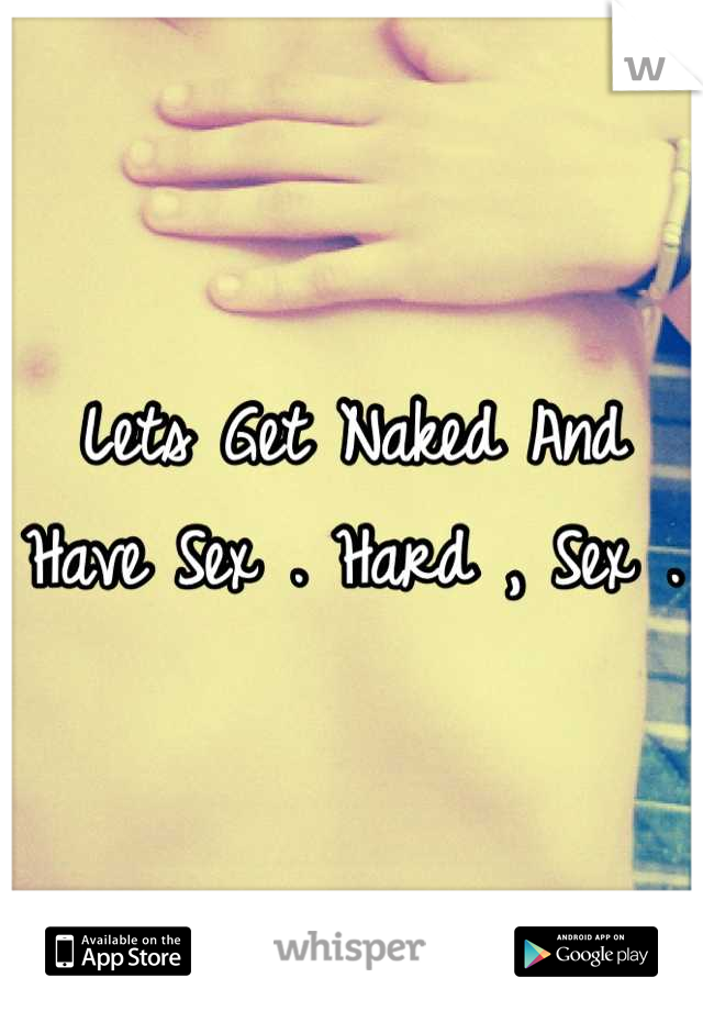 Lets Get Naked And Have Sex . Hard , Sex . 