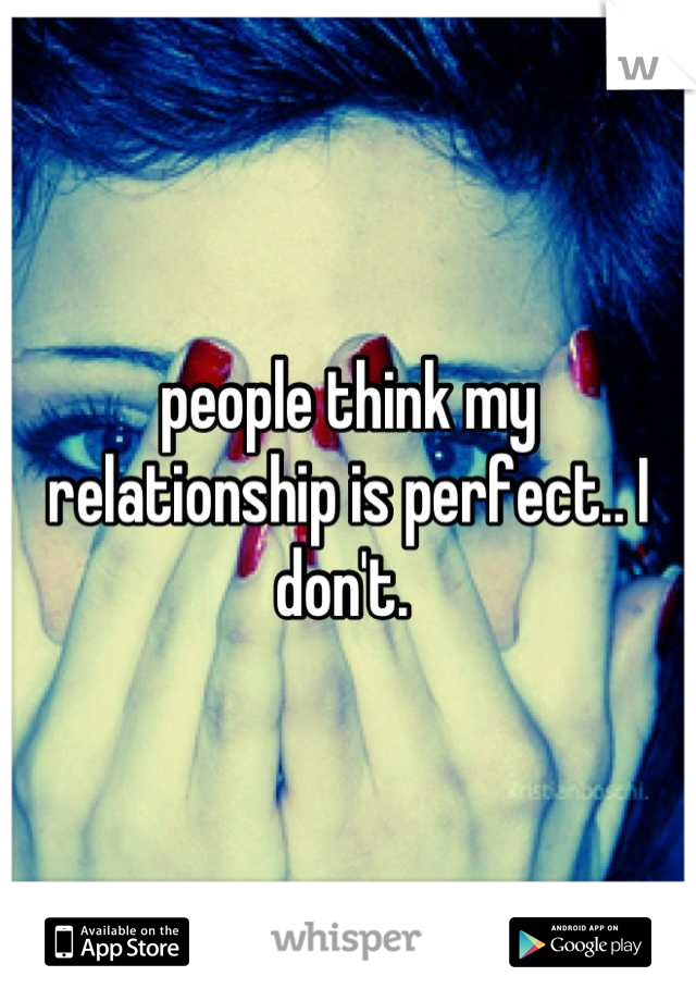 people think my relationship is perfect.. I don't. 