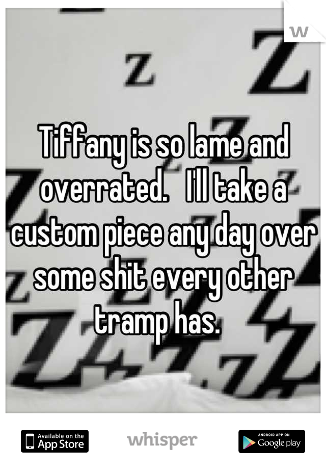 Tiffany is so lame and overrated.   I'll take a custom piece any day over some shit every other tramp has.  