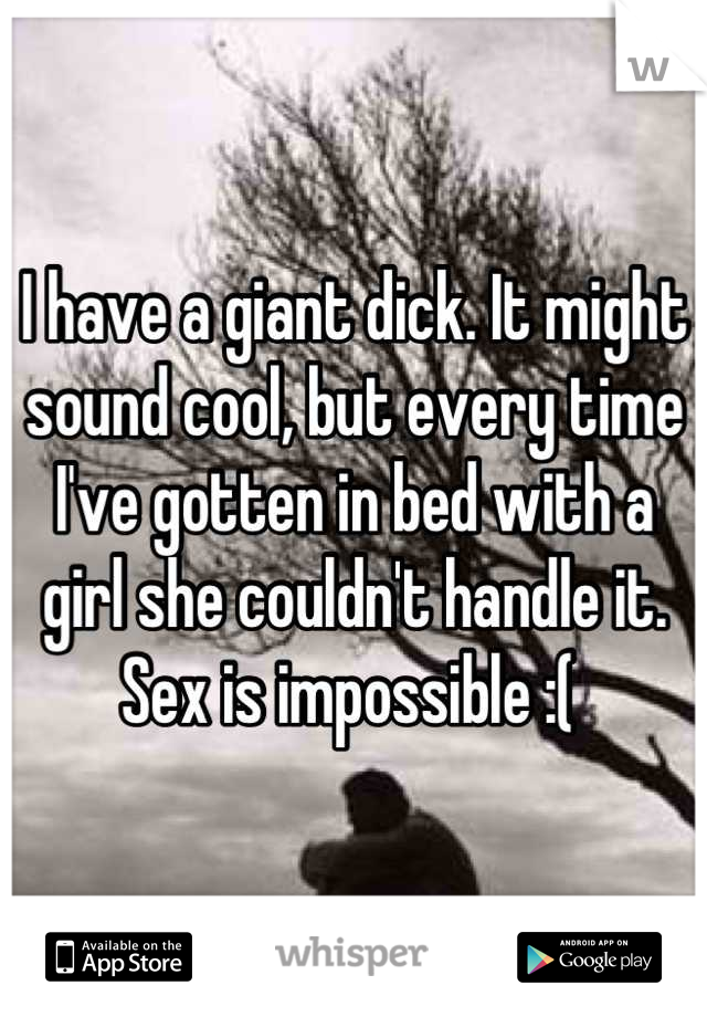 I have a giant dick. It might sound cool, but every time I've gotten in bed with a girl she couldn't handle it. Sex is impossible :( 
