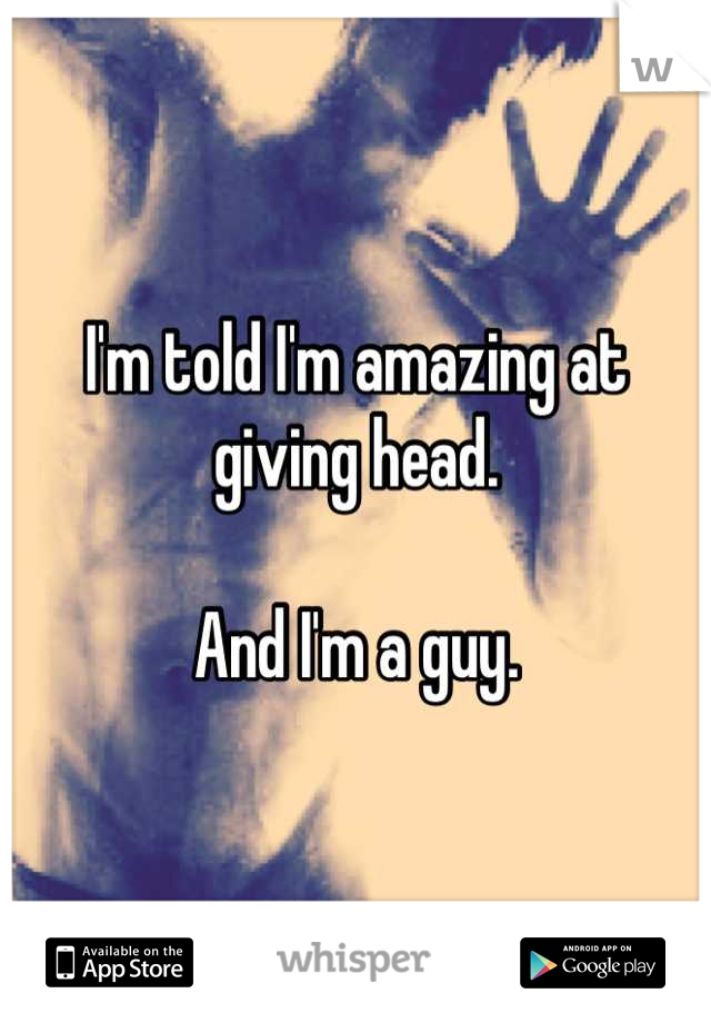 I'm told I'm amazing at giving head.

And I'm a guy.