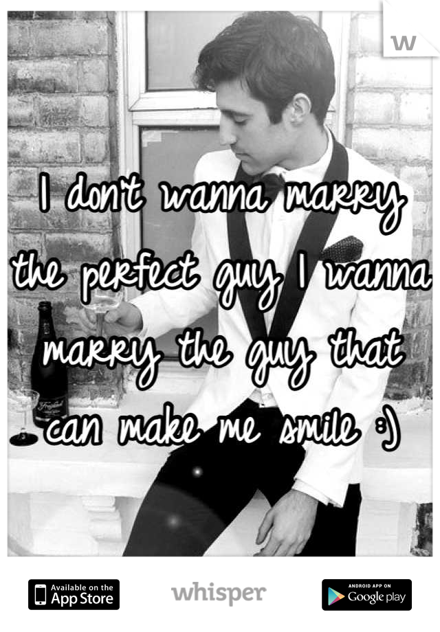 I don't wanna marry the perfect guy I wanna marry the guy that can make me smile :)