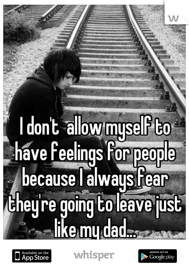 I don't  allow myself to have feelings for people because I always fear they're going to leave just like my dad...