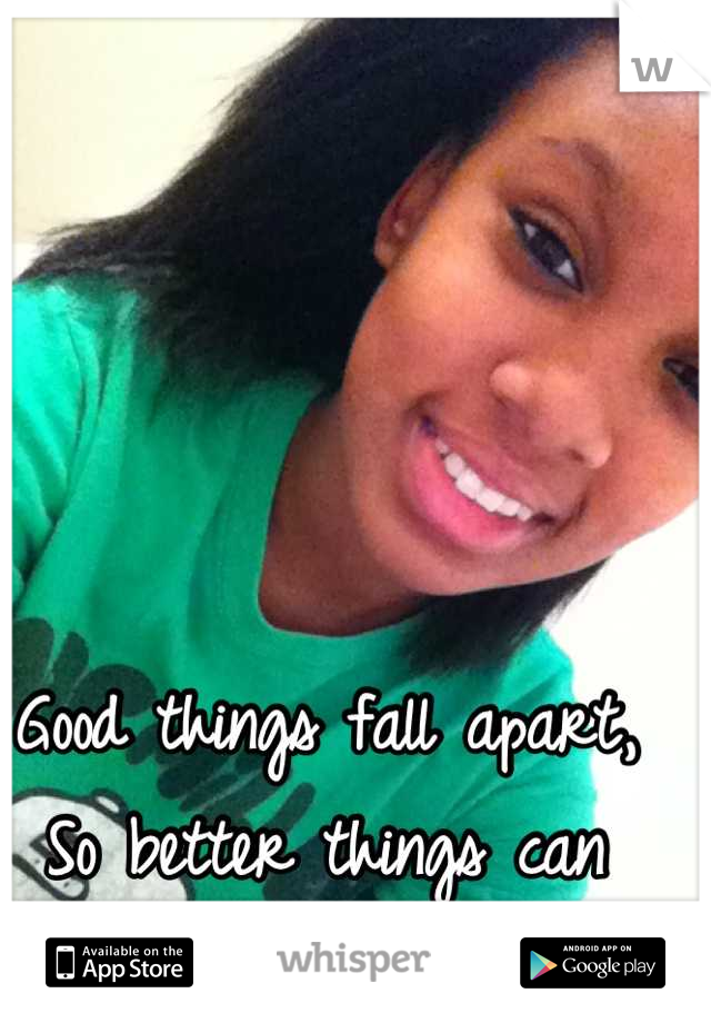 Good things fall apart,
So better things can 
Fall together.
