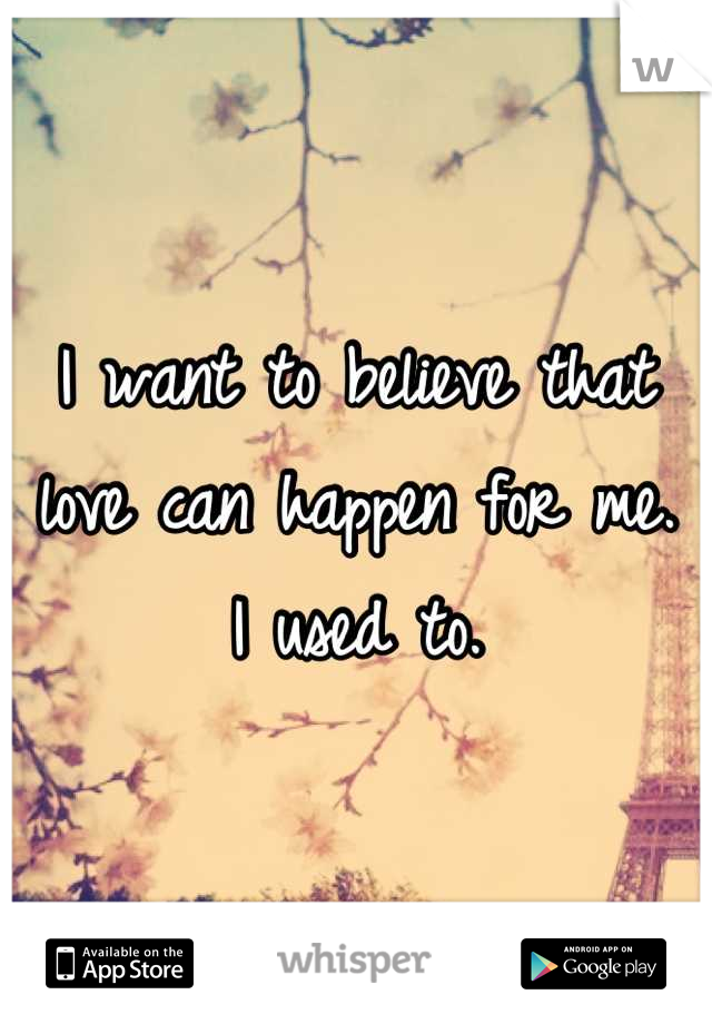 I want to believe that love can happen for me.
I used to.