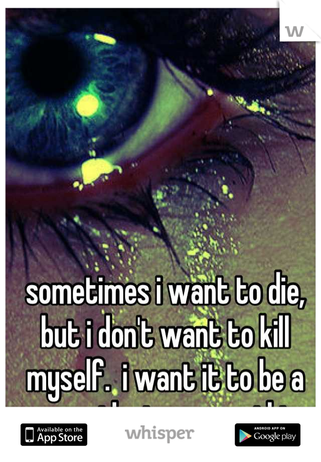 sometimes i want to die, but i don't want to kill myself.  i want it to be a car accident or something.