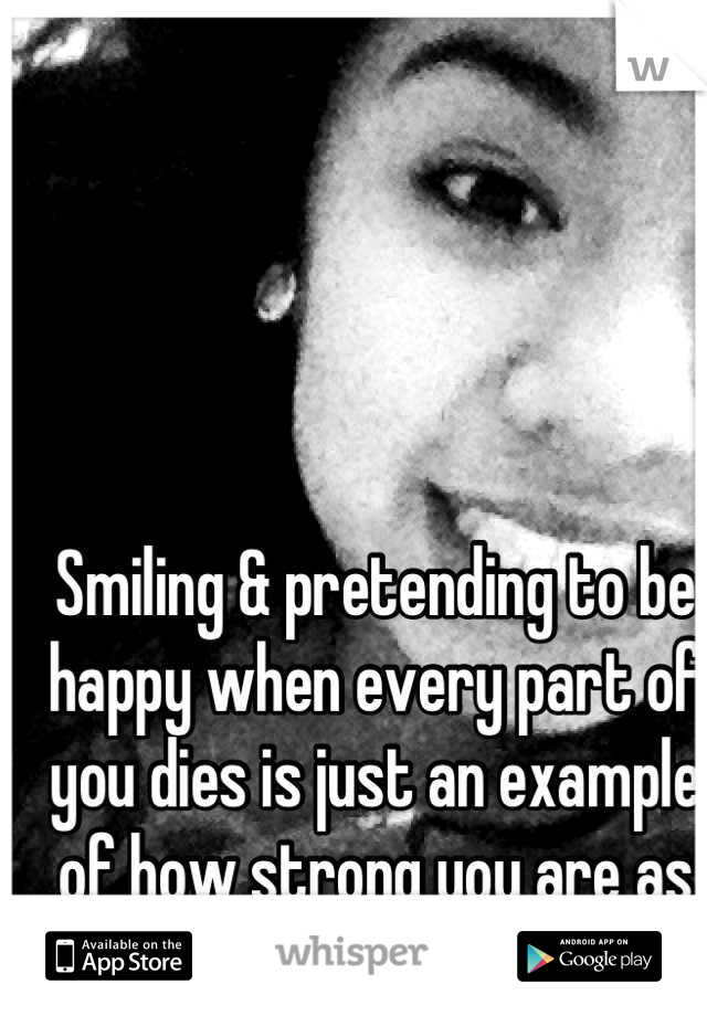 Smiling & pretending to be happy when every part of you dies is just an example of how strong you are as person! 