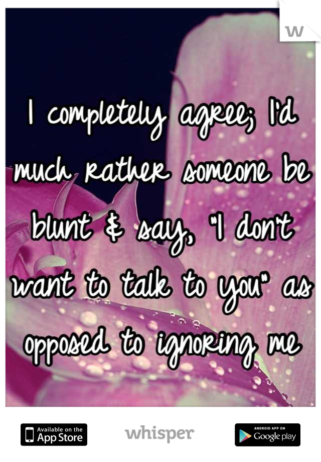 I completely agree; I'd much rather someone be blunt & say, "I don't want to talk to you" as opposed to ignoring me