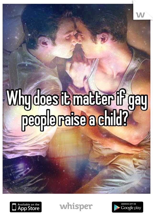 Why does it matter if gay people raise a child? 