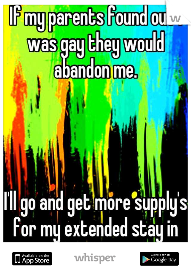 If my parents found out I was gay they would abandon me. 




I'll go and get more supply's for my extended stay in the closet. 