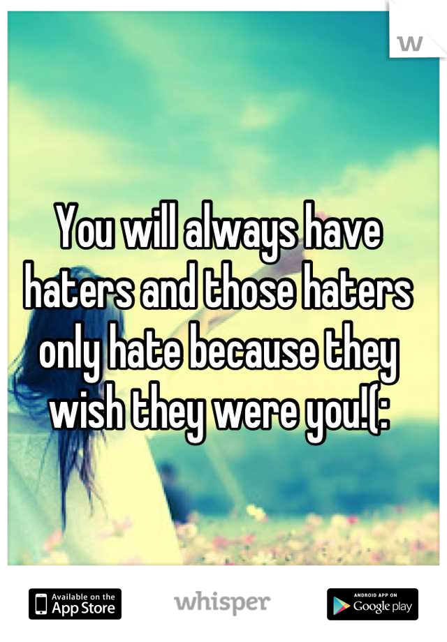 You will always have haters and those haters only hate because they wish they were you!(:
