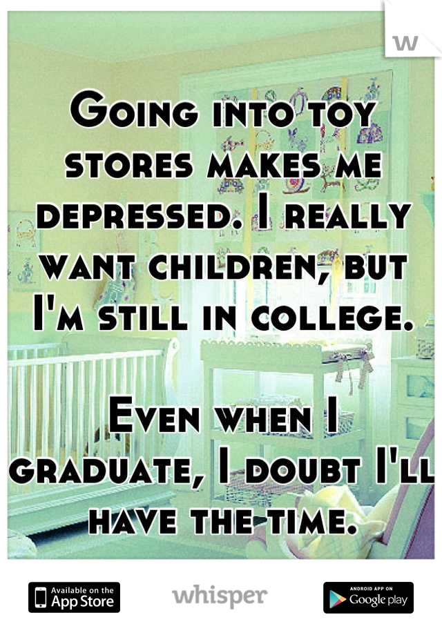 Going into toy stores makes me depressed. I really want children, but I'm still in college.

Even when I graduate, I doubt I'll have the time.