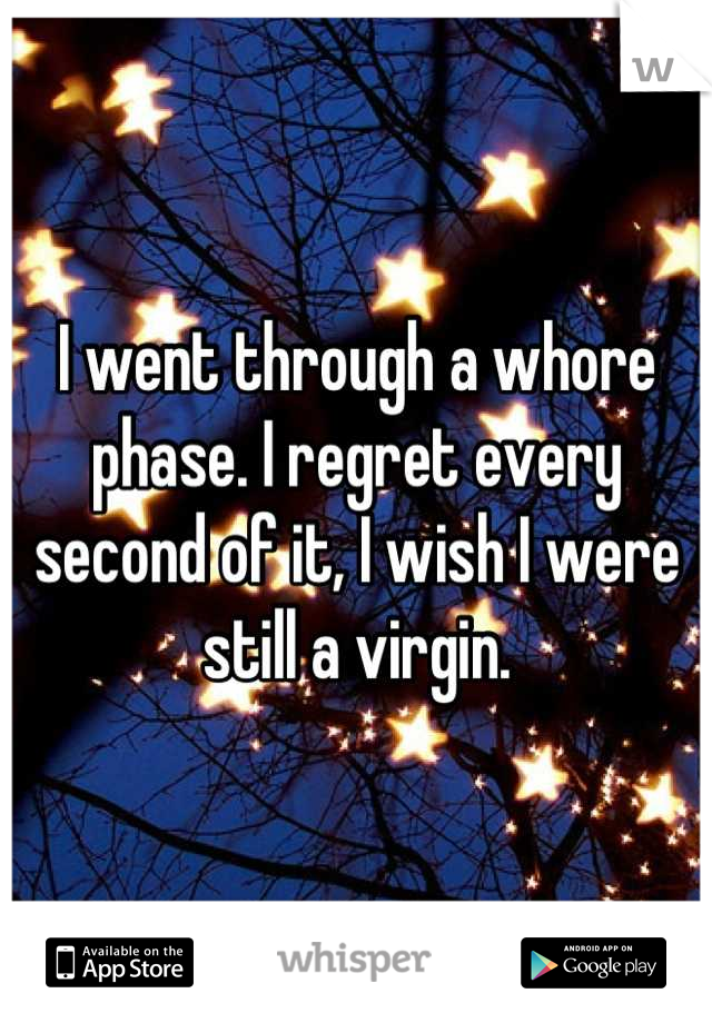 I went through a whore phase. I regret every second of it, I wish I were still a virgin.