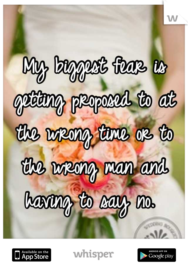 My biggest fear is getting proposed to at the wrong time or to the wrong man and having to say no. 