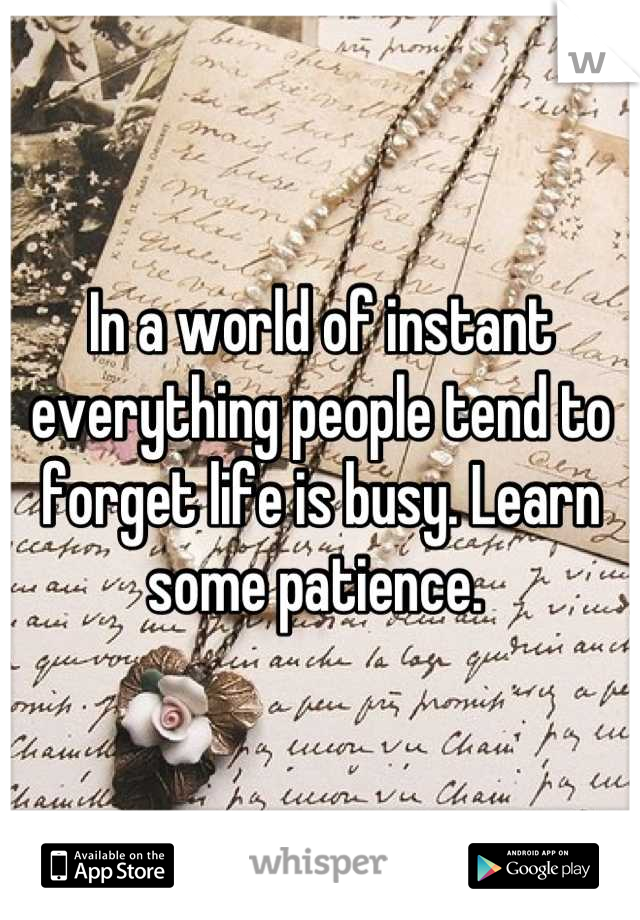 In a world of instant everything people tend to forget life is busy. Learn some patience. 