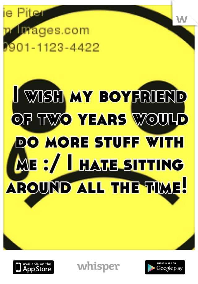I wish my boyfriend of two years would do more stuff with me :/ I hate sitting around all the time! 