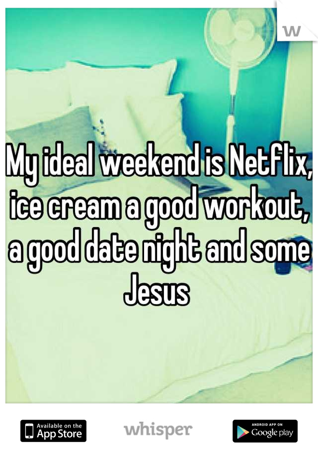 My ideal weekend is Netflix, ice cream a good workout, a good date night and some Jesus 